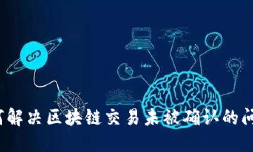 如何解决区块链交易未被确认的问题？