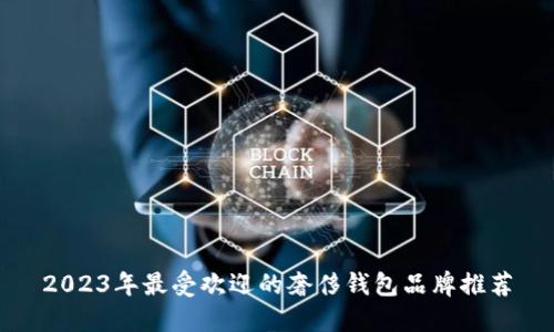 2023年最受欢迎的奢侈钱包品牌推荐