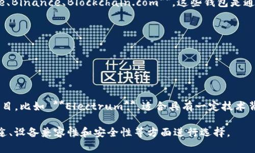 比特币钱包有多种名称和类型，通常根据功能、平台或者开发者的不同而有所不同。以下是一些常见的比特币钱包名称：

1. **钱包类型**:
   - **手机钱包**: 比如 **Coinomi、Trust Wallet、Mycelium**，这些钱包都是可以在手机上安装的应用程序。
   - **桌面钱包**: 比如 **Electrum、Exodus、Bitcoin Core**，这些钱包可以在个人电脑上安装使用。
   - **硬件钱包**: 比如 **Ledger Nano S、Trezor、KeepKey**，这些设备提供离线存储的功能，安全性高。
   - **在线钱包**: 比如 **Coinbase、Binance、Blockchain.com**，这些钱包是通过网络服务提供的，可以方便快速访问。

2. **开发者或品牌**:
   - **Coinbase Wallet**
   - **Blockchain Wallet**
   - **Exodus Wallet**

3. **社区或开放源代码项目**:
   - 有些钱包是由社区开发的开源项目，比如 **Electrum**，适合具有一定技术背景的用户。

如果您需要了解特定的钱包，可根据用途、设备兼容性和安全性等方面进行选择。