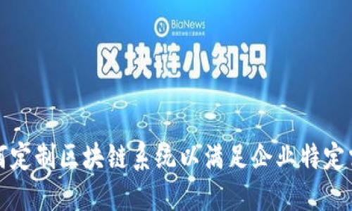 如何定制区块链系统以满足企业特定需求
