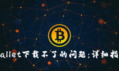如何解决tpWallet下载不了的问题：详细指南与常见问答
